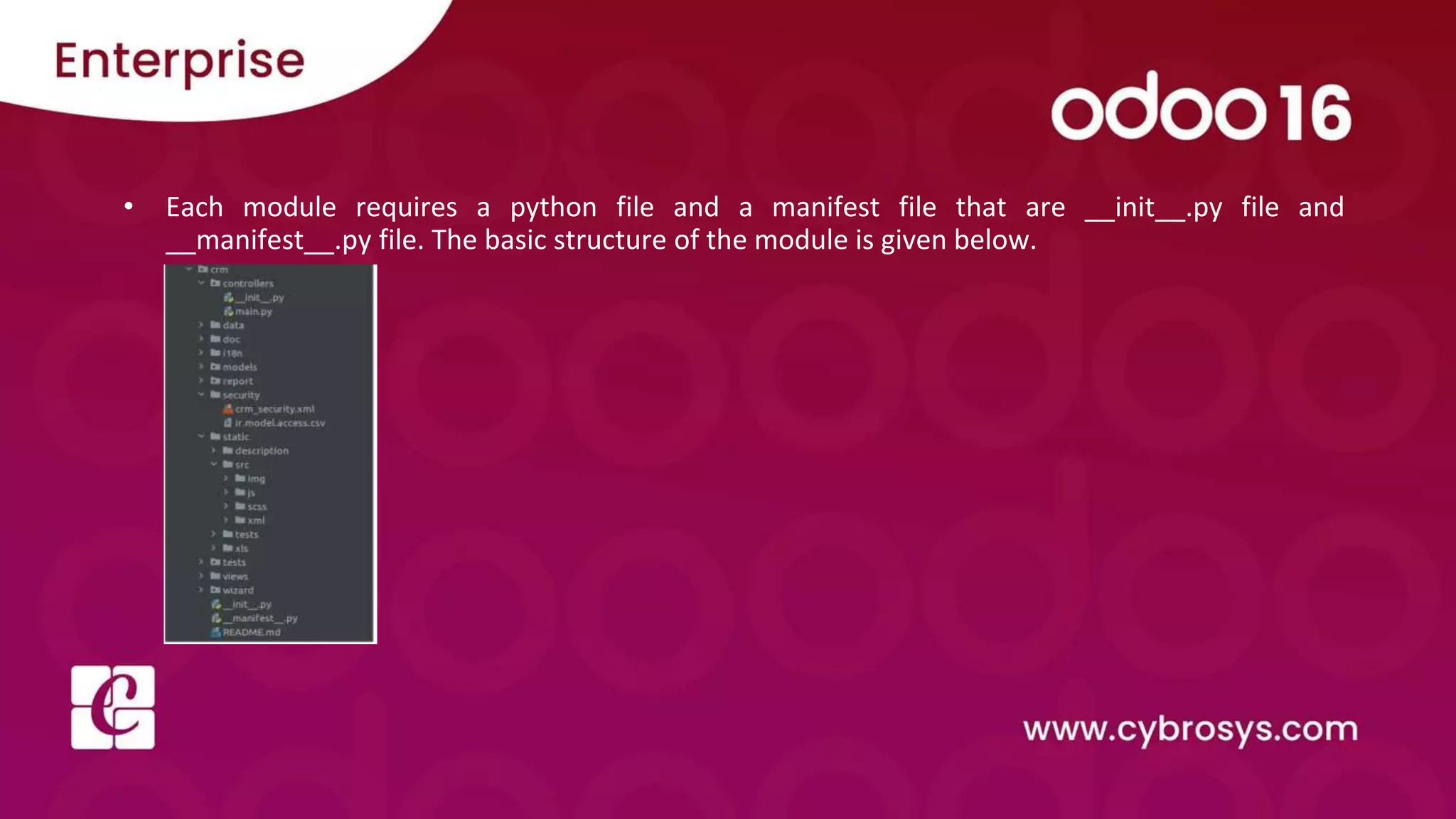 • Each module requires a python file and a manifest file that are __init__.py file and
__manifest__.py file. The basic structure of the module is given below.
 