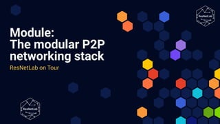 Module:
The modular P2P
networking stack
ResNetLab on Tour
 