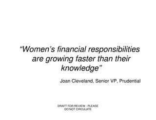 “Women’s financial responsibilities
   are growing faster than their
           knowledge”
            Joan Cleveland, Senior VP, Prudential




           DRAFT FOR REVIEW - PLEASE
               DO NOT CIRCULATE
 