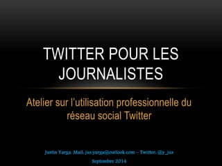 Atelier sur l’utilisation professionnelle du
réseau social Twitter
Justin Yarga. Mail: jus.yarga@outlook.com – Twitter: @y_jus
Septembre 2014
TWITTER POUR LES
JOURNALISTES
 