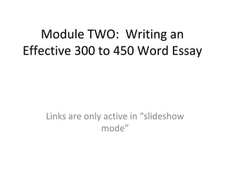 Module TWO: Writing an
Effective 300 to 450 Word Essay
Links are only active in “slideshow
mode”
 