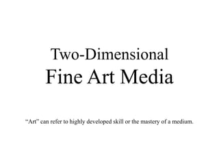 Two-DimensionalFine Art Media “Art” can refer to highly developed skill or the mastery of a medium. 