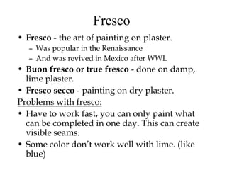 Two-dimensional > Wet MediaPaintingUses full spectrum of colorsFramed to protect and give them an impression of being “precious”Classified as: Fresco 		- Encaustic 