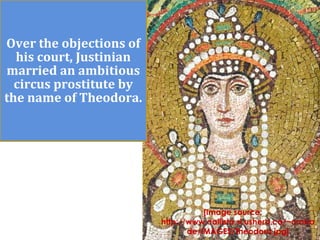 Over the objections of
his court, Justinian
married an ambitious
circus prostitute by
the name of Theodora.
[Image source:
http://www.callisto.si.usherb.ca/~croisa
de/IMAGES/Theodora.jpg]
 