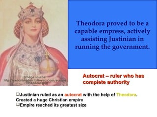Theodora proved to be a
capable empress, actively
assisting Justinian in
running the government.
[Image source:
http://xenohistorian.faithweb.com/europe
/Theodora.jpg]
Justinian ruled as an autocrat with the help of Theodora.
Created a huge Christian empire
Empire reached its greatest size
Autocrat – ruler who hasAutocrat – ruler who has
complete authoritycomplete authority
 