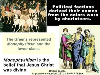 Political factions
derived their names
from the colors worn
by charioteers.
The Greens represented
Monophysitism and the
lower class.
[Image source:
http://www.siue.edu/COSTUMES/PLATE8AX.
Monophysitism is the
belief that Jesus Christ
was divine.
 