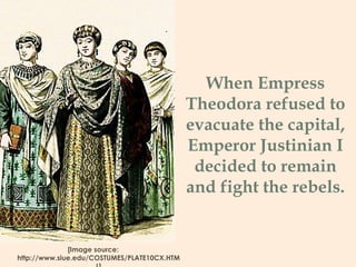 When Empress
Theodora refused to
evacuate the capital,
Emperor Justinian I
decided to remain
and fight the rebels.
[Image source:
http://www.siue.edu/COSTUMES/PLATE10CX.HTM
 
