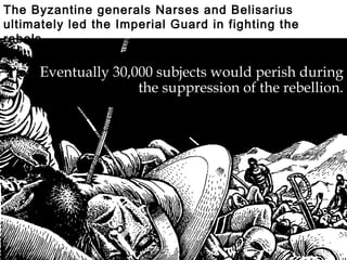 Eventually 30,000 subjects would perish during
the suppression of the rebellion.
The Byzantine generals Narses and Belisarius
ultimately led the Imperial Guard in fighting the
rebels.
 