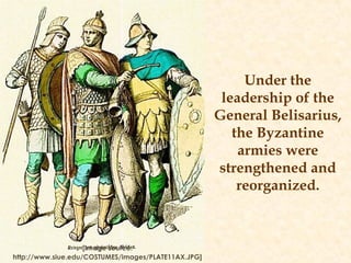 Under the
leadership of the
General Belisarius,
the Byzantine
armies were
strengthened and
reorganized.
[Image source:
http://www.siue.edu/COSTUMES/images/PLATE11AX.JPG]
 