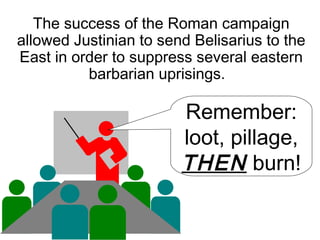 The success of the Roman campaign
allowed Justinian to send Belisarius to the
East in order to suppress several eastern
barbarian uprisings.
Remember:
loot, pillage,
THEN burn!
 
