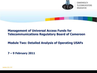 Management of Universal Access Funds for Telecommunications Regulatory Board of Cameroon     Module Two: Detailed Analysis of Operating USAFs 7 – 9 February 2011 