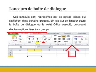Lanceurs de boîte de dialogue
Ces lanceurs sont représentés par de petites icônes qui
s'affichent dans certains groupes. Un clic sur un lanceur ouvre
la boîte de dialogue ou le volet Office associé, proposant
d'autres options liées à ce groupe.
 