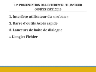1.2. PRESENTATION DE L'INTERFACE UTILISATEUR
OFFICES EXCEL2016
1. Interface utilisateur du « ruban »
2. Barre d'outils Accès rapide
3. Lanceurs de boîte de dialogue
4. L’onglet Fichier
 