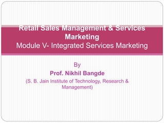 By
Prof. Nikhil Bangde
(S. B. Jain Institute of Technology, Research &
Management)
Retail Sales Management & Services
Marketing
Module V- Integrated Services Marketing
 