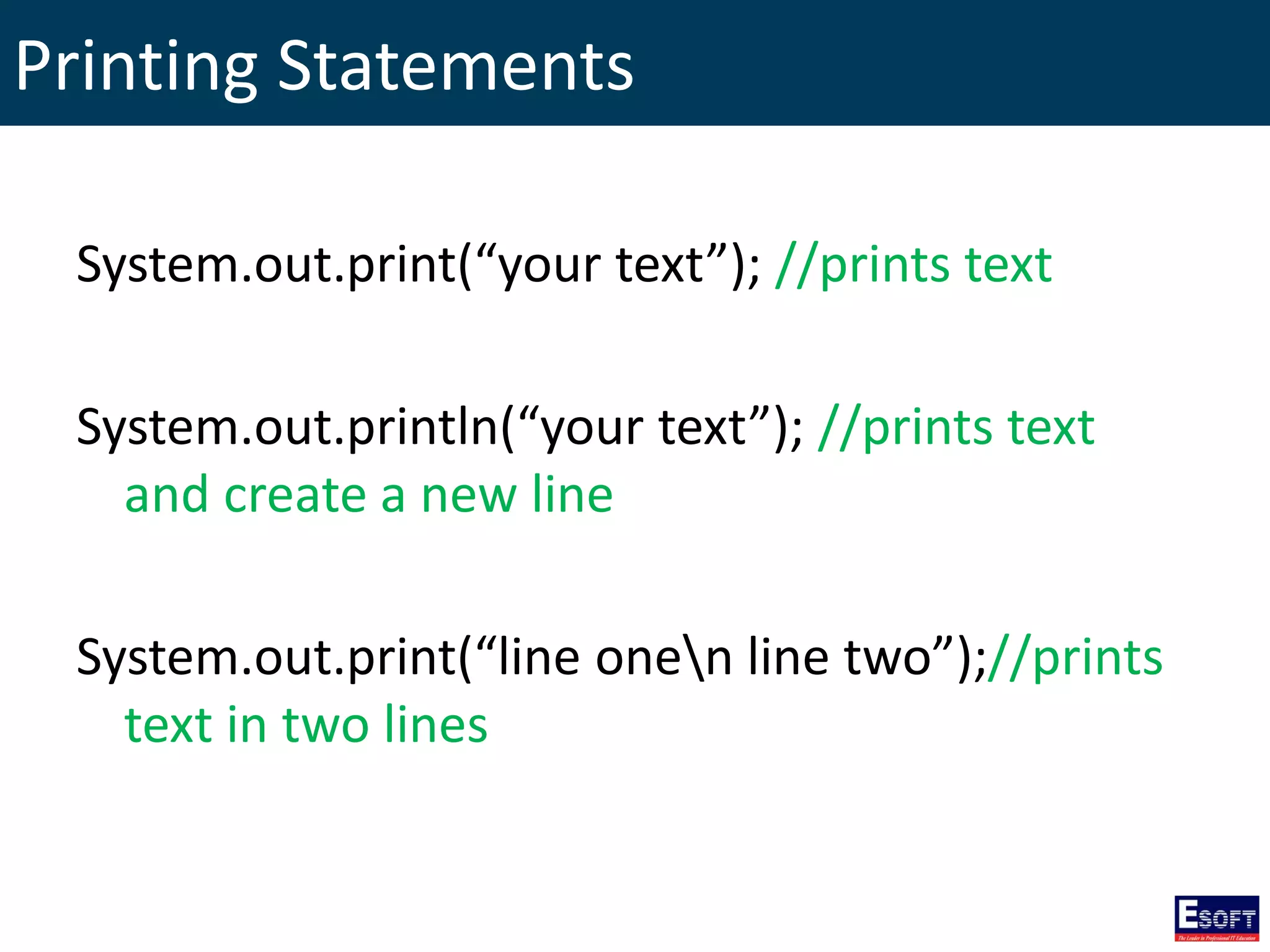 Printing Statements
System.out.print(“your text”); //prints text
System.out.println(“your text”); //prints text
and create a new line
System.out.print(“line onen line two”);//prints
text in two lines
 