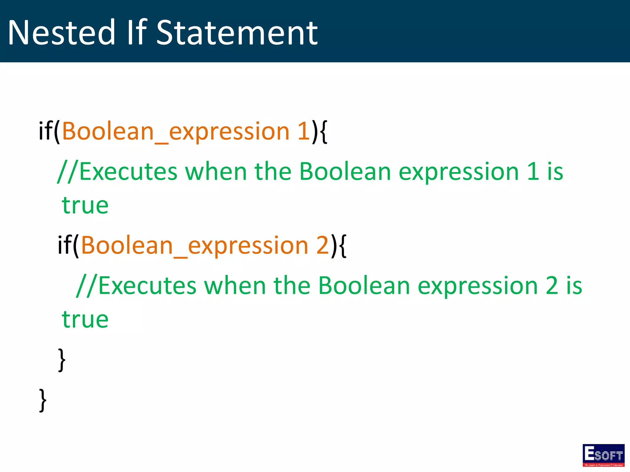 Nested If Statement
if(Boolean_expression 1){
//Executes when the Boolean expression 1 is
true
if(Boolean_expression 2){
//Executes when the Boolean expression 2 is
true
}
}
 