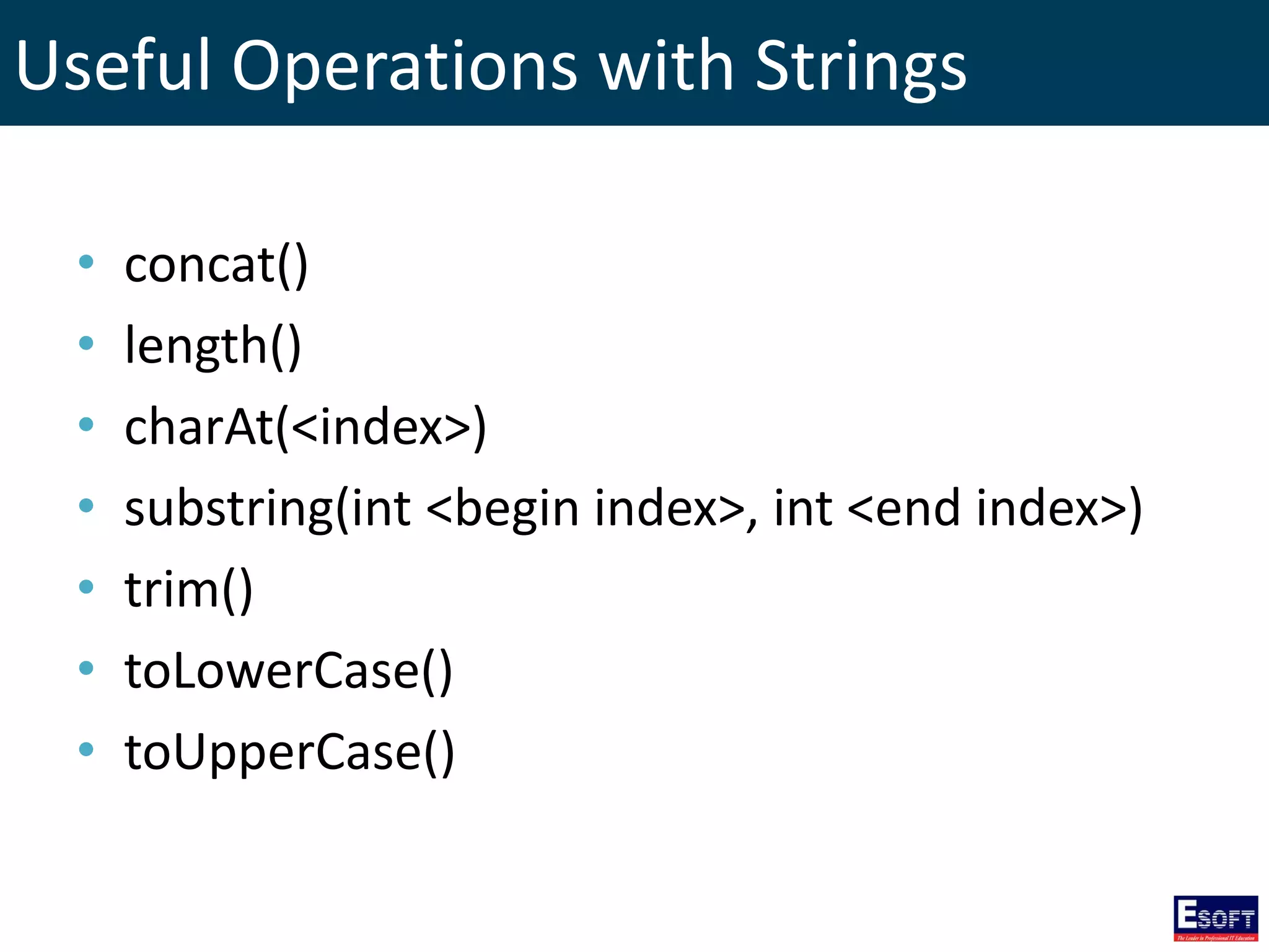 Useful Operations with Strings
• concat()
• length()
• charAt(<index>)
• substring(int <begin index>, int <end index>)
• trim()
• toLowerCase()
• toUpperCase()
 