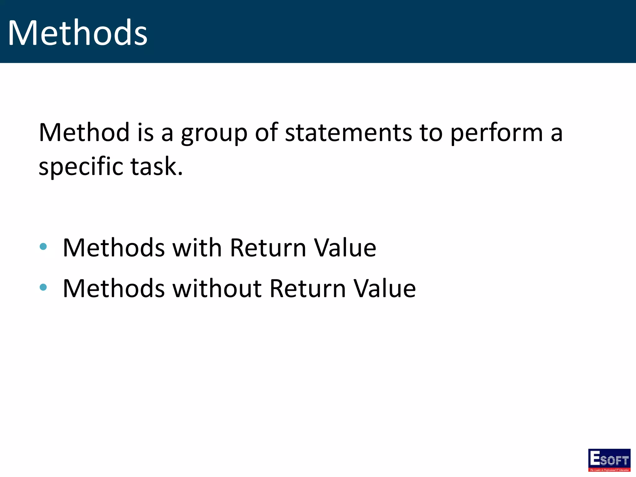 Methods
Method is a group of statements to perform a
specific task.
• Methods with Return Value
• Methods without Return Value
 