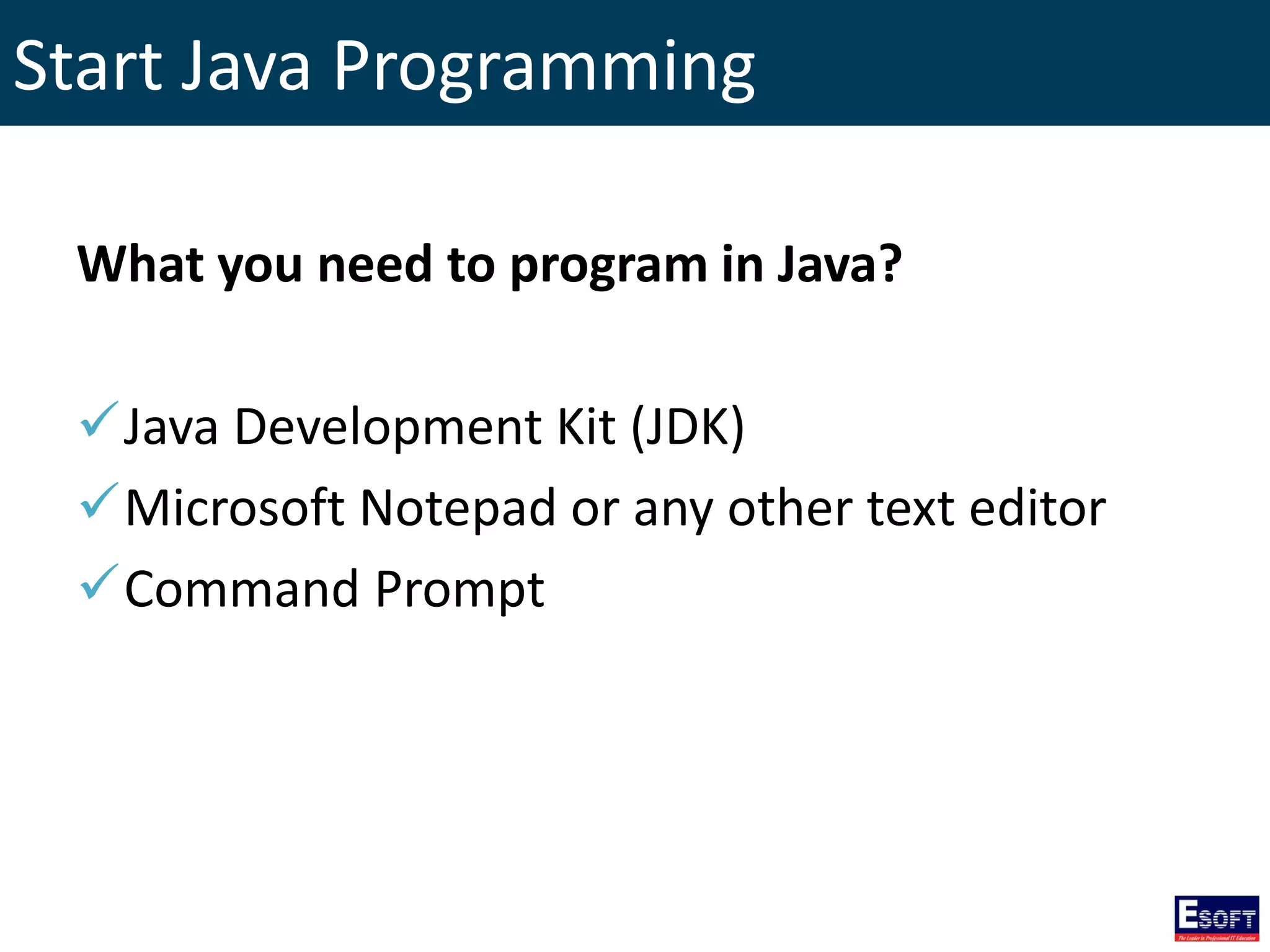 Start Java Programming
What you need to program in Java?
Java Development Kit (JDK)
Microsoft Notepad or any other text editor
Command Prompt
 