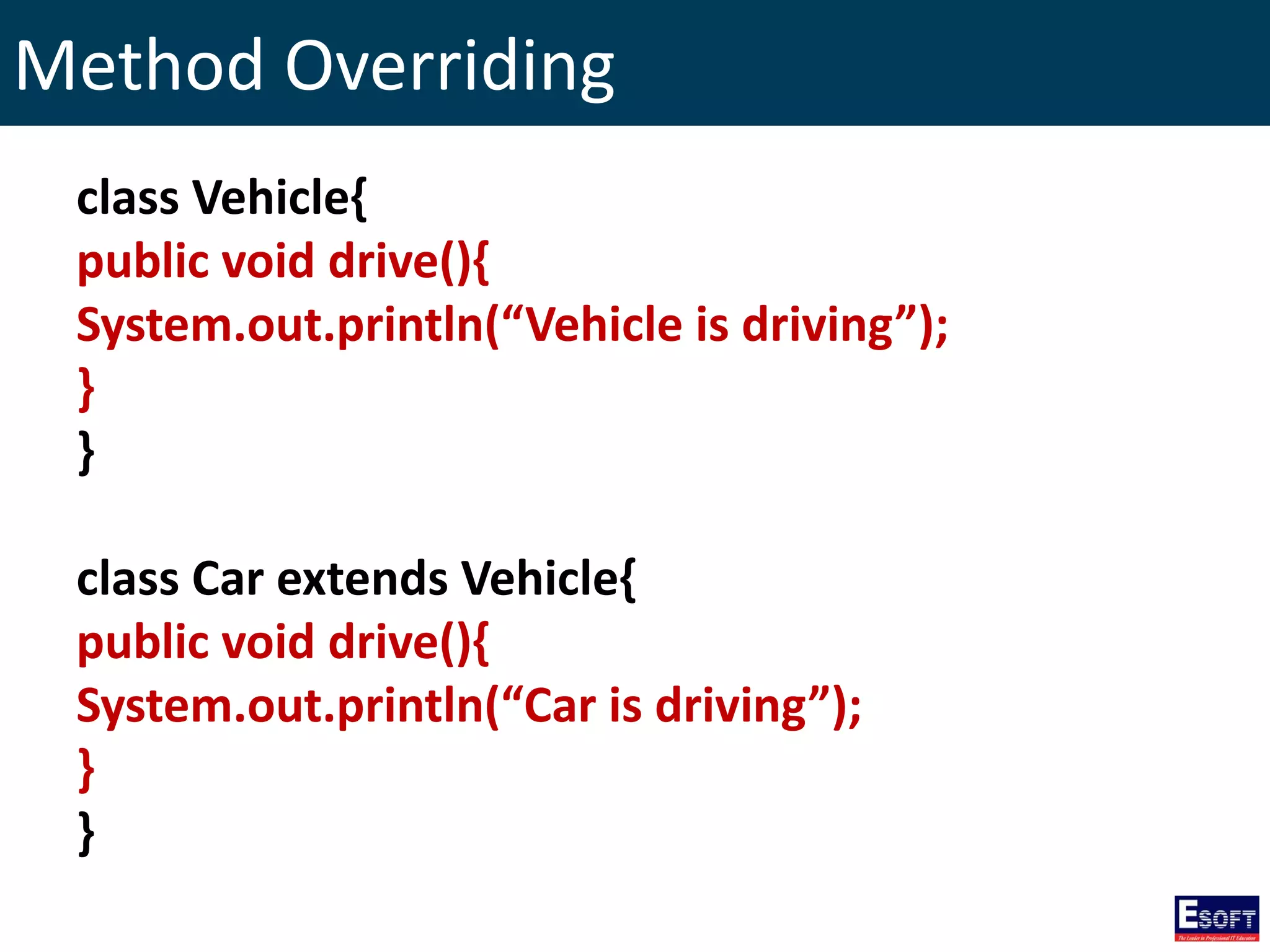 Method Overriding
class Vehicle{
public void drive(){
System.out.println(“Vehicle is driving”);
}
}
class Car extends Vehicle{
public void drive(){
System.out.println(“Car is driving”);
}
}
 