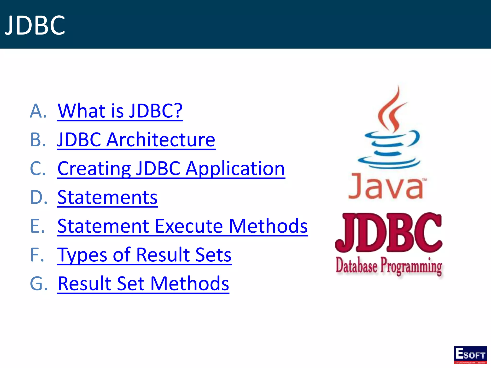 JDBC
A. What is JDBC?
B. JDBC Architecture
C. Creating JDBC Application
D. Statements
E. Statement Execute Methods
F. Types of Result Sets
G. Result Set Methods
 