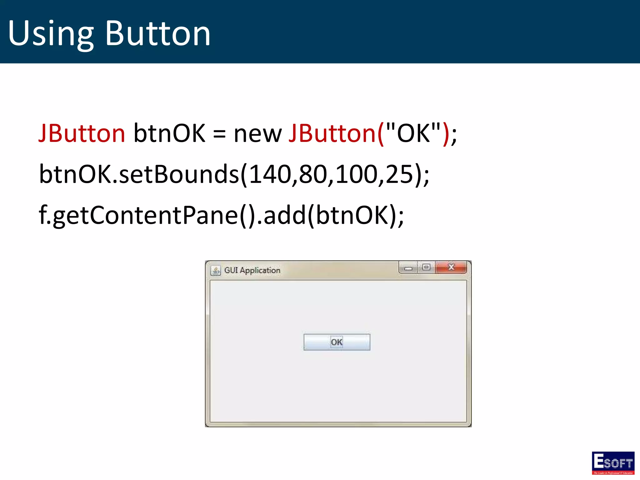 Using Button
JButton btnOK = new JButton("OK");
btnOK.setBounds(140,80,100,25);
f.getContentPane().add(btnOK);
 