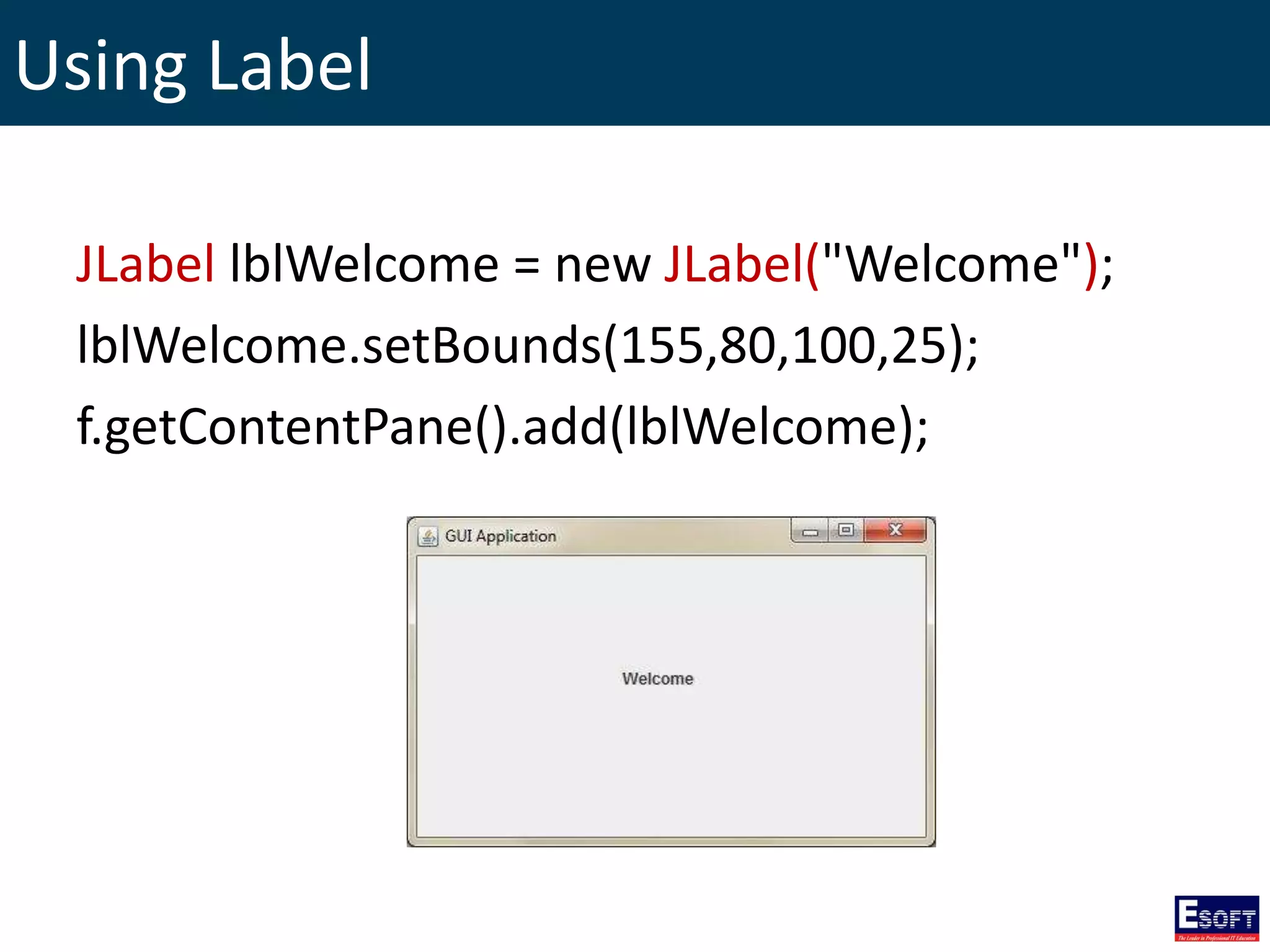 Using Label
JLabel lblWelcome = new JLabel("Welcome");
lblWelcome.setBounds(155,80,100,25);
f.getContentPane().add(lblWelcome);
 