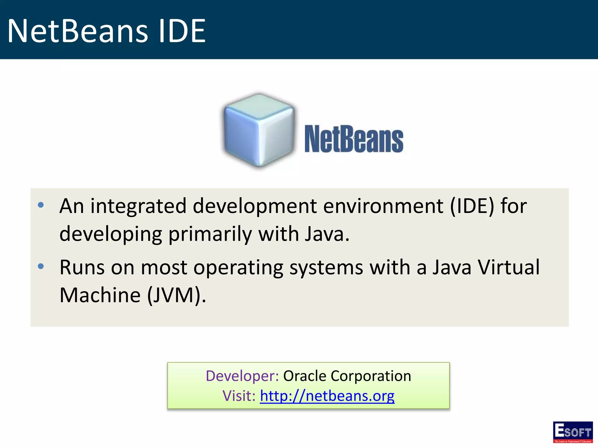 NetBeans IDE
• An integrated development environment (IDE) for
developing primarily with Java.
• Runs on most operating systems with a Java Virtual
Machine (JVM).
Developer: Oracle Corporation
Visit: http://netbeans.org
 