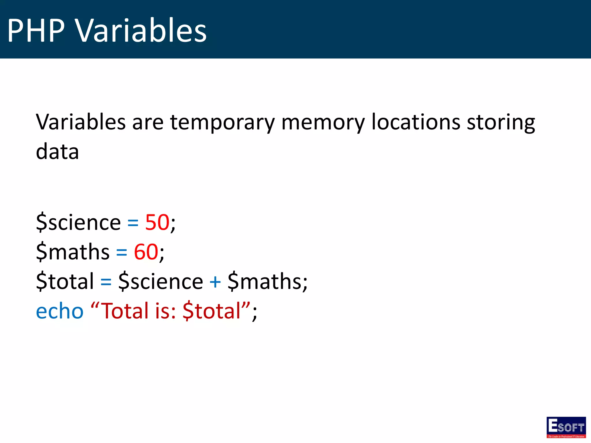 PHP Variables
Variables are temporary memory locations storing
data
$science = 50;
$maths = 60;
$total = $science + $maths;
echo “Total is: $total”;
 