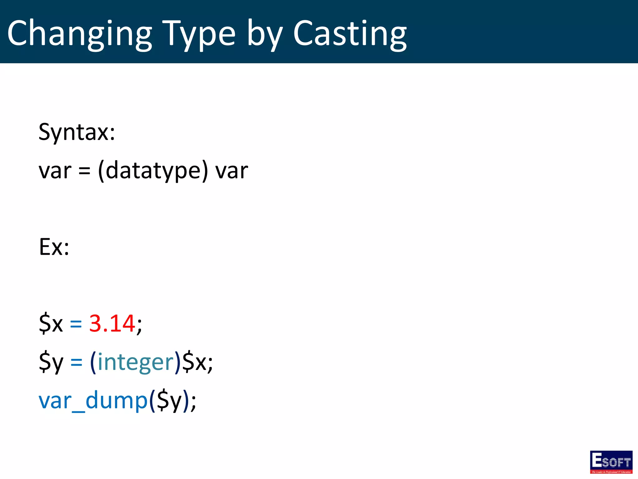 Changing Type by Casting
Syntax:
var = (datatype) var
Ex:
$x = 3.14;
$y = (integer)$x;
var_dump($y);
 