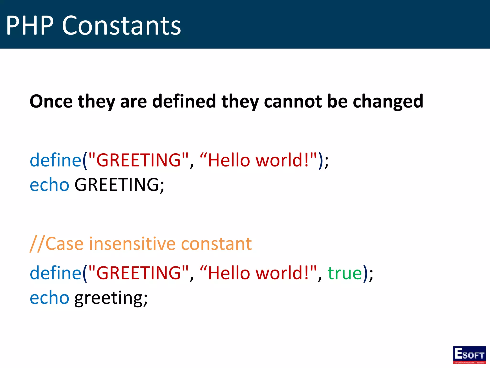 PHP Constants
Once they are defined they cannot be changed
define("GREETING", “Hello world!");
echo GREETING;
//Case insensitive constant
define("GREETING", “Hello world!", true);
echo greeting;
 
