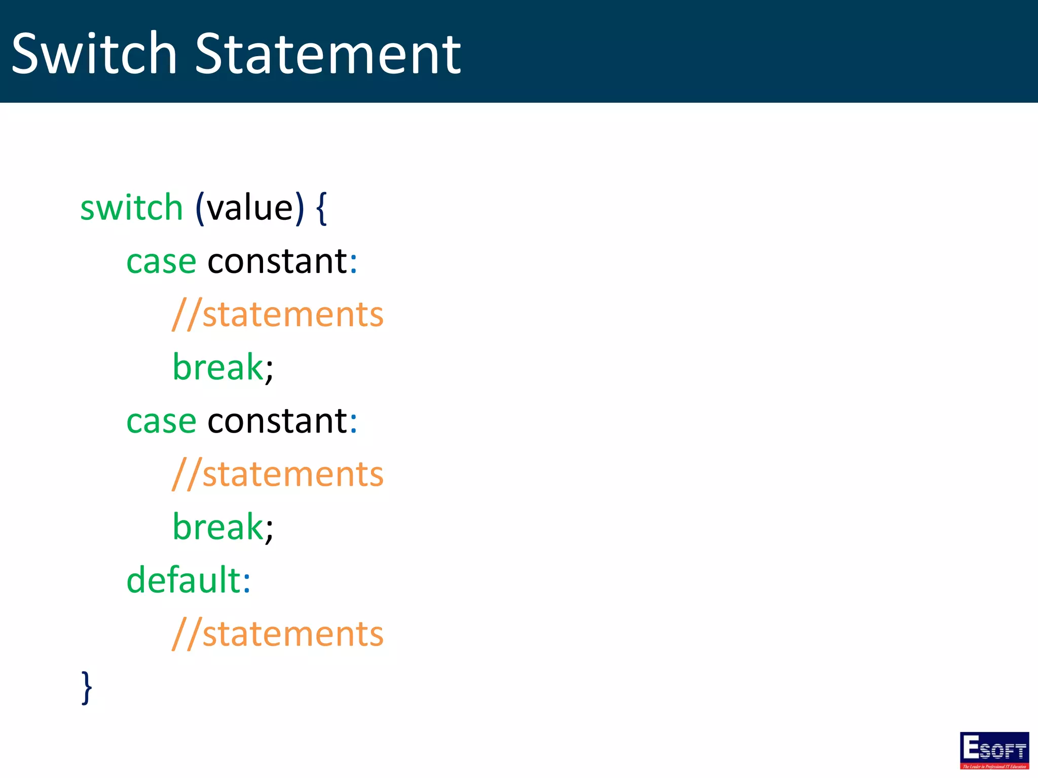 Switch Statement
switch (value) {
case constant:
//statements
break;
case constant:
//statements
break;
default:
//statements
}
 