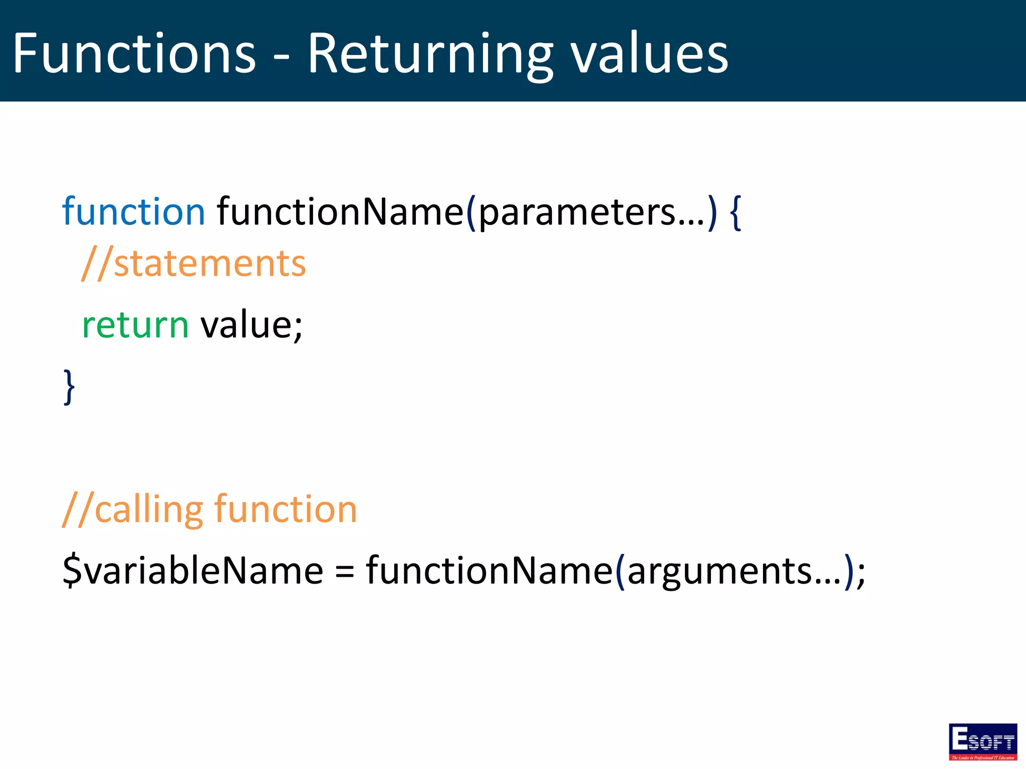 Functions - Returning values
function functionName(parameters…) {
//statements
return value;
}
//calling function
$variableName = functionName(arguments…);
 