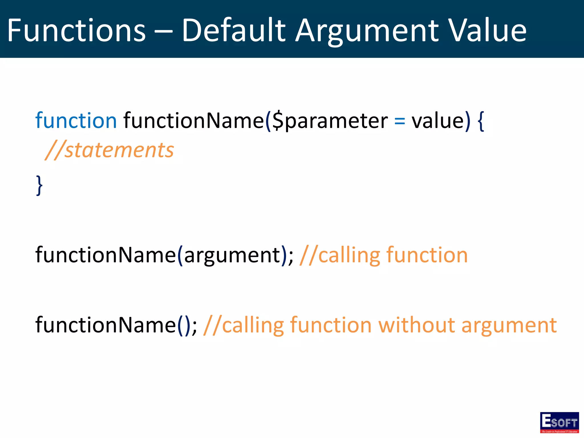 Functions – Default Argument Value
function functionName($parameter = value) {
//statements
}
functionName(argument); //calling function
functionName(); //calling function without argument
 