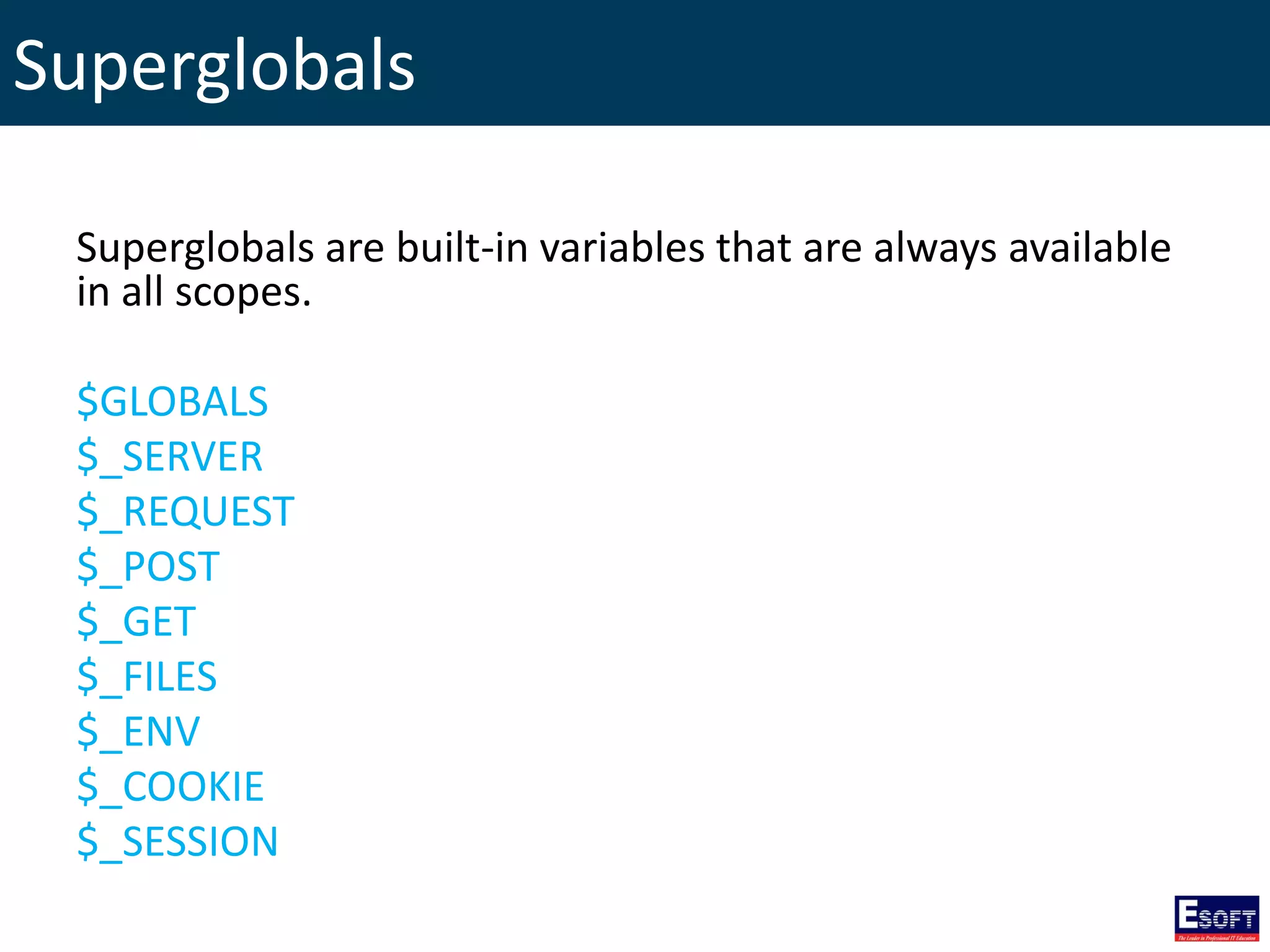 Superglobals
Superglobals are built-in variables that are always available
in all scopes.
$GLOBALS
$_SERVER
$_REQUEST
$_POST
$_GET
$_FILES
$_ENV
$_COOKIE
$_SESSION
 