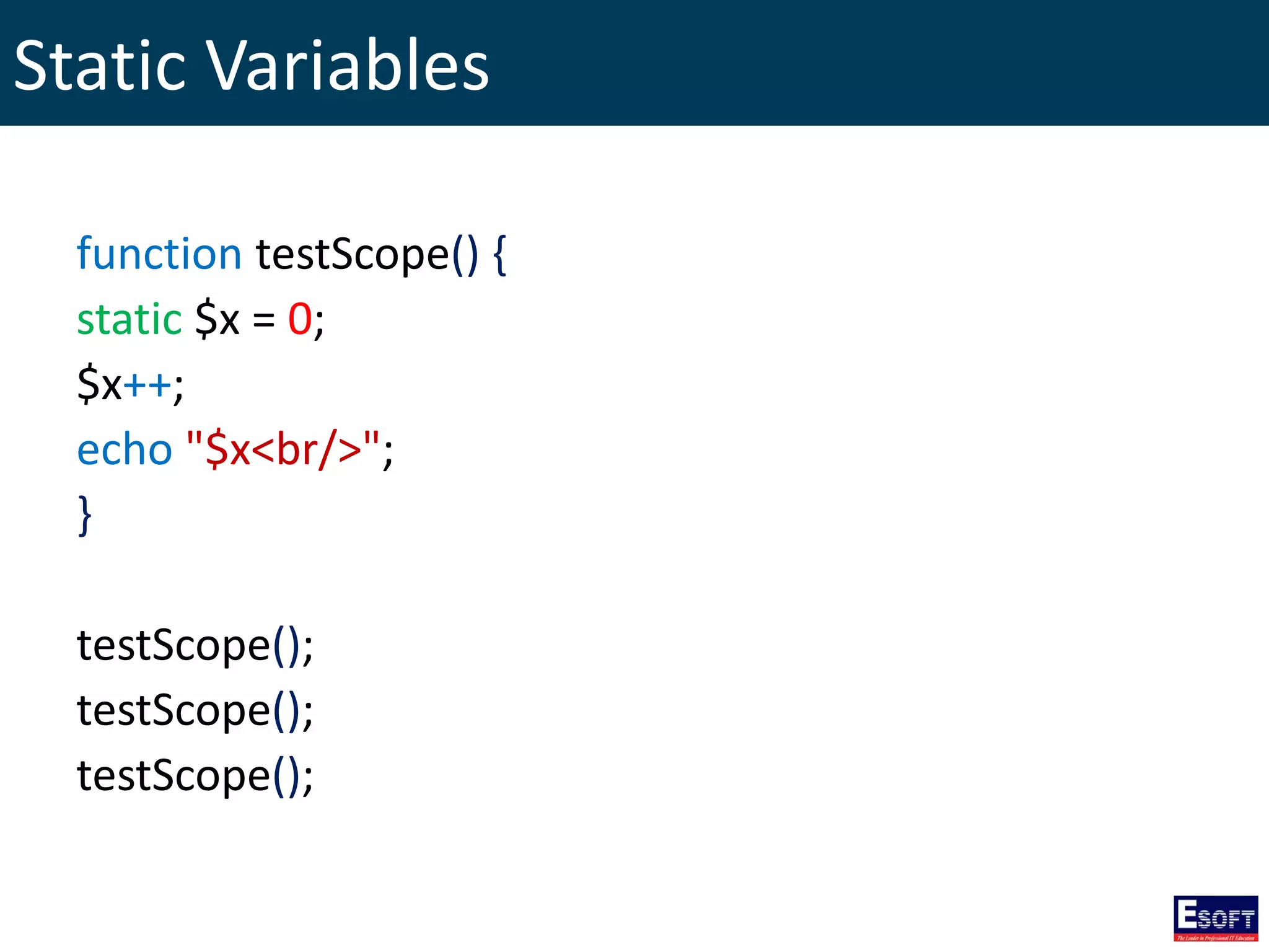 Static Variables
function testScope() {
static $x = 0;
$x++;
echo "$x<br/>";
}
testScope();
testScope();
testScope();
 