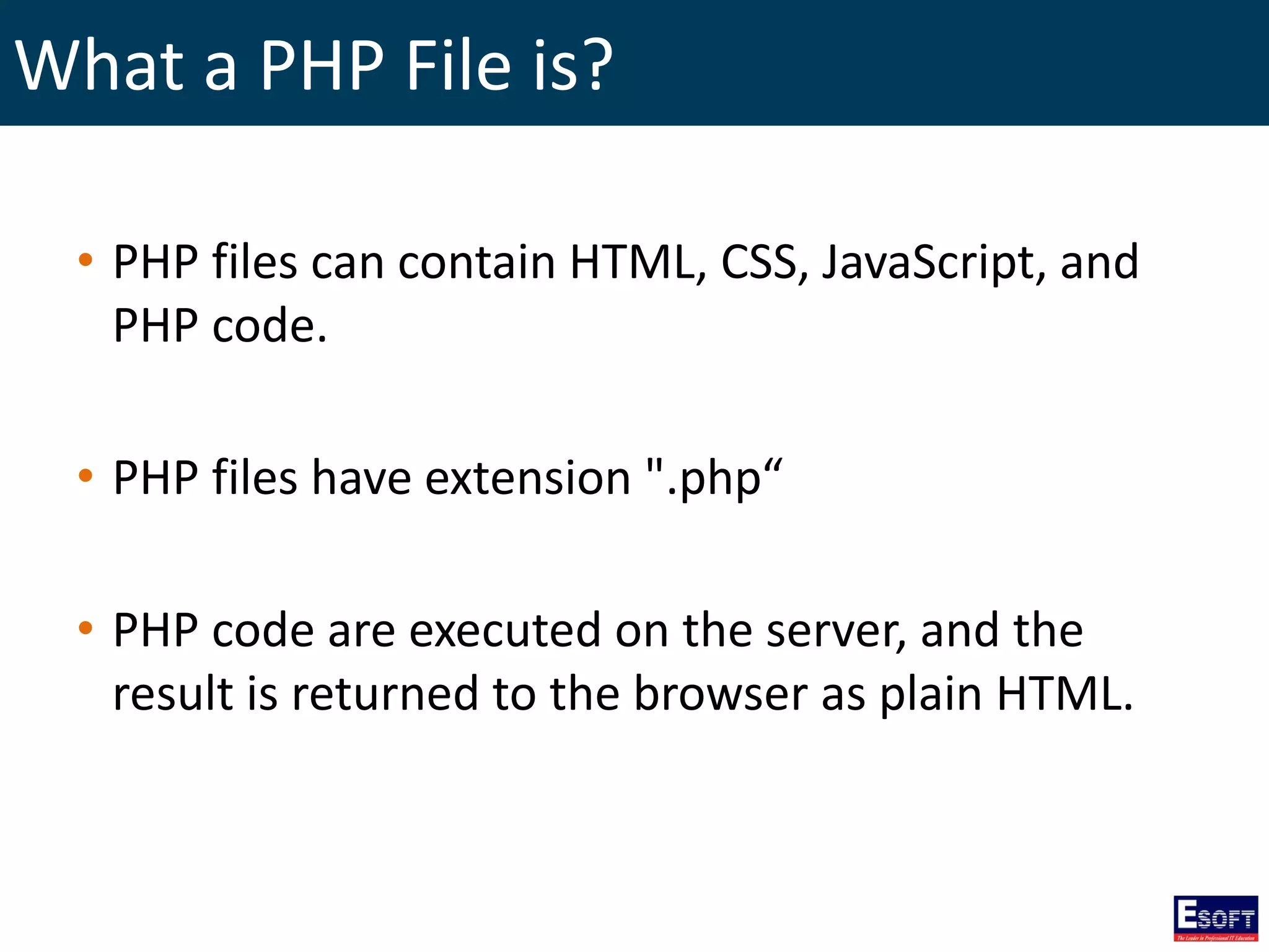 What a PHP File is?
• PHP files can contain HTML, CSS, JavaScript, and
PHP code.
• PHP files have extension ".php“
• PHP code are executed on the server, and the
result is returned to the browser as plain HTML.
 