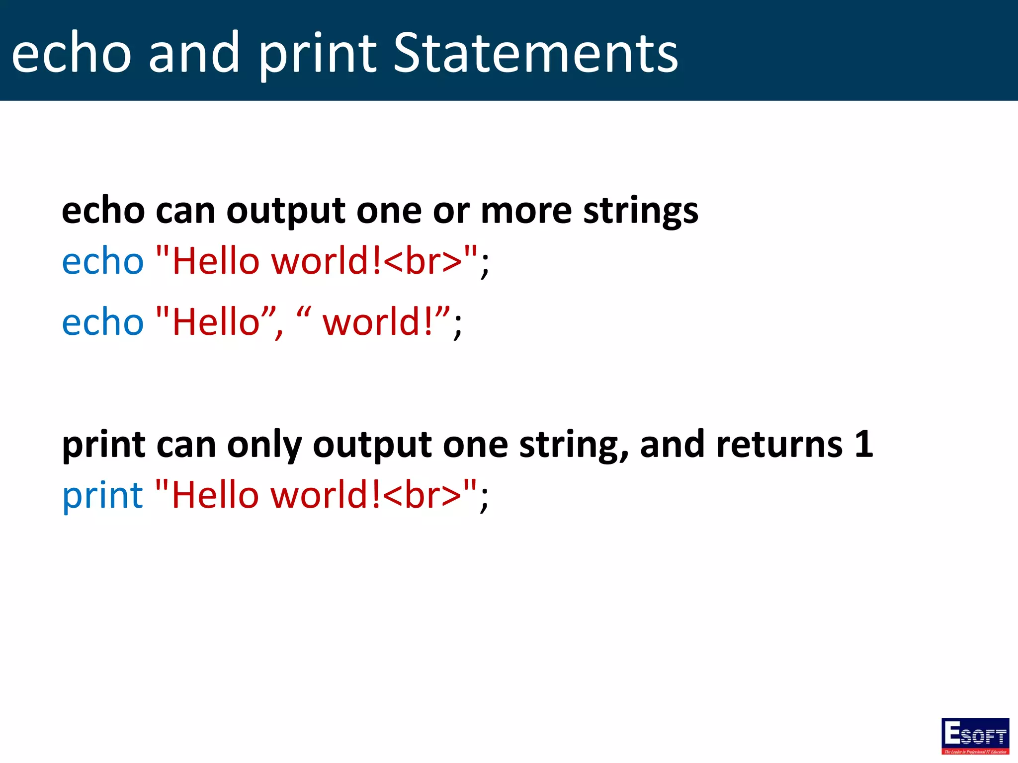 echo and print Statements
echo can output one or more strings
echo "Hello world!<br>";
echo "Hello”, “ world!”;
print can only output one string, and returns 1
print "Hello world!<br>";
 