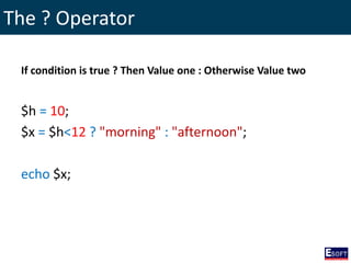 The ? Operator
If condition is true ? Then Value one : Otherwise Value two
$h = 10;
$x = $h<12 ? "morning" : "afternoon";
echo $x;
 