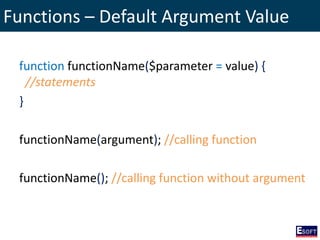 Functions – Default Argument Value
function functionName($parameter = value) {
//statements
}
functionName(argument); //calling function
functionName(); //calling function without argument
 