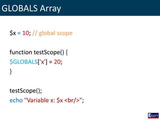 GLOBALS Array
$x = 10; // global scope
function testScope() {
$GLOBALS['x'] = 20;
}
testScope();
echo "Variable x: $x <br/>";
 