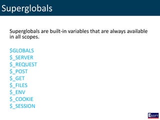 Superglobals
Superglobals are built-in variables that are always available
in all scopes.
$GLOBALS
$_SERVER
$_REQUEST
$_POST
$_GET
$_FILES
$_ENV
$_COOKIE
$_SESSION
 