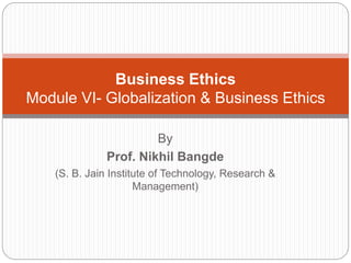 By
Prof. Nikhil Bangde
(S. B. Jain Institute of Technology, Research &
Management)
Business Ethics
Module VI- Globalization & Business Ethics
 