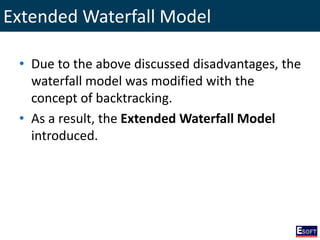 Extended Waterfall Model
• Due to the above discussed disadvantages, the
waterfall model was modified with the
concept of backtracking.
• As a result, the Extended Waterfall Model
introduced.
 