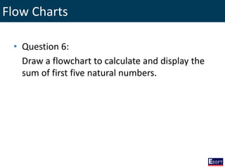 Flow Charts
• Question 6:
Draw a flowchart to calculate and display the
sum of first five natural numbers.
 