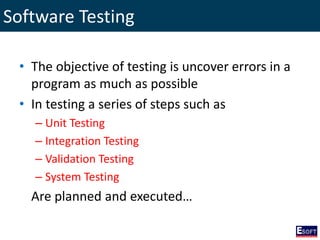 Software Testing
• The objective of testing is uncover errors in a
program as much as possible
• In testing a series of steps such as
– Unit Testing
– Integration Testing
– Validation Testing
– System Testing
Are planned and executed…
 