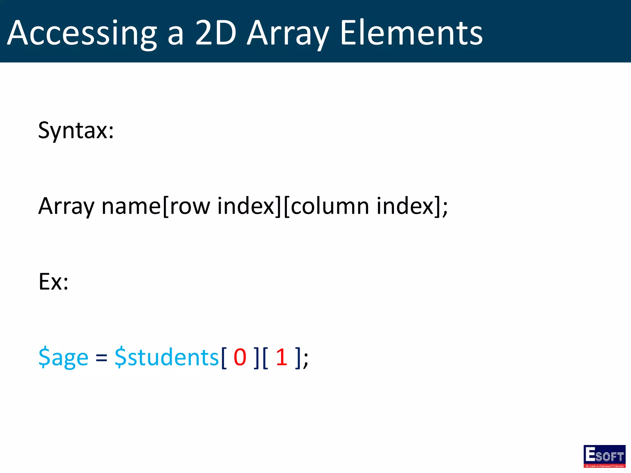 Accessing a 2D Array Elements
Syntax:
Array name[row index][column index];
Ex:
$age = $students[ 0 ][ 1 ];
 