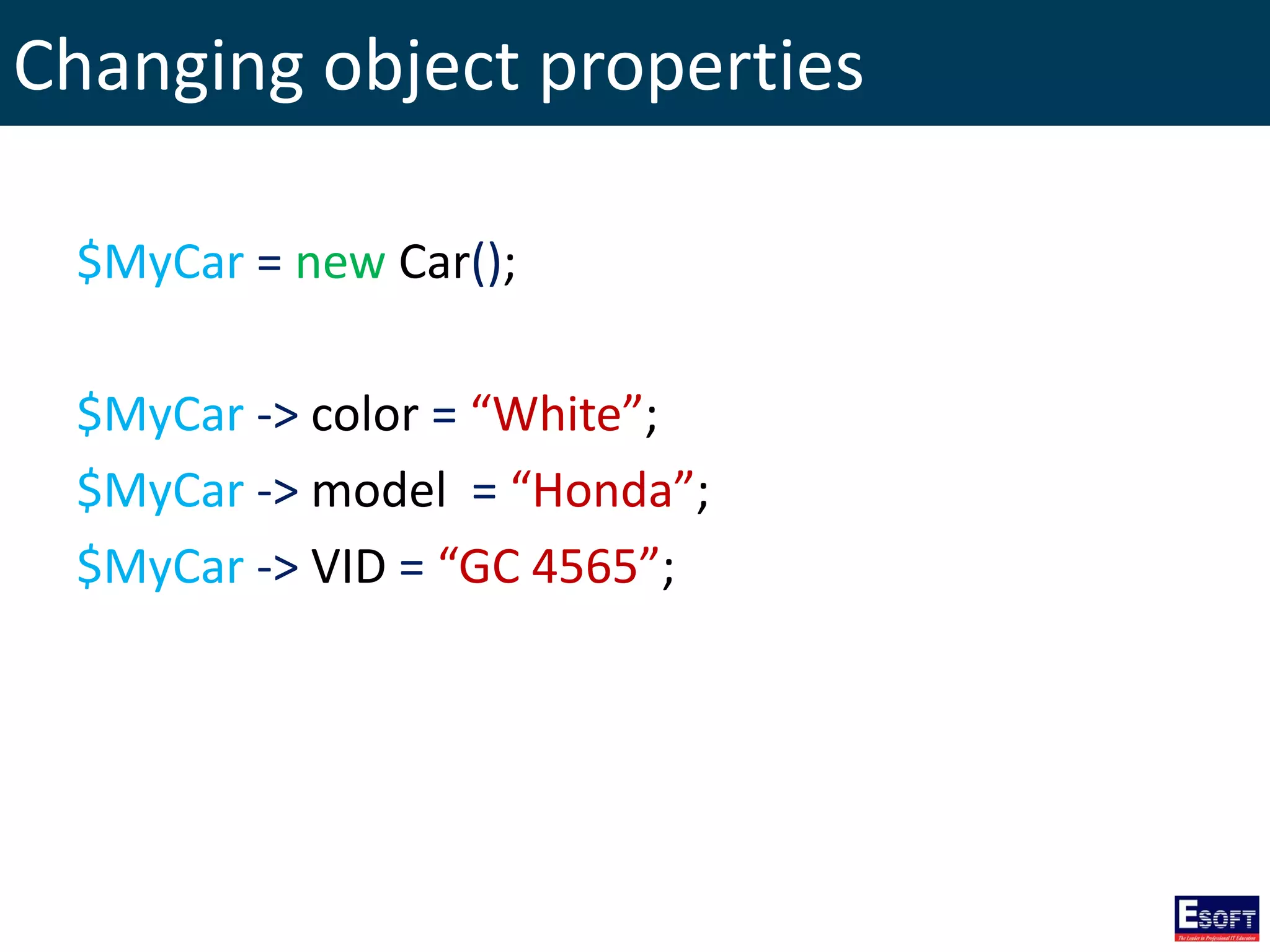Changing object properties
$MyCar = new Car();
$MyCar -> color = “White”;
$MyCar -> model = “Honda”;
$MyCar -> VID = “GC 4565”;
 