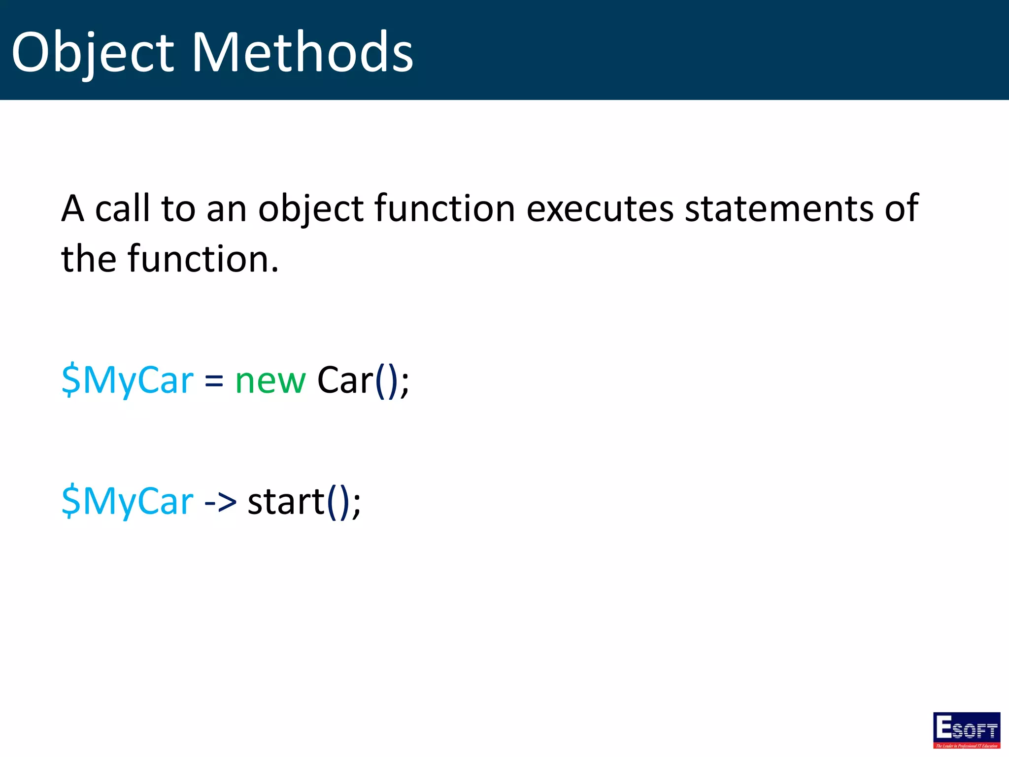Object Methods
A call to an object function executes statements of
the function.
$MyCar = new Car();
$MyCar -> start();
 