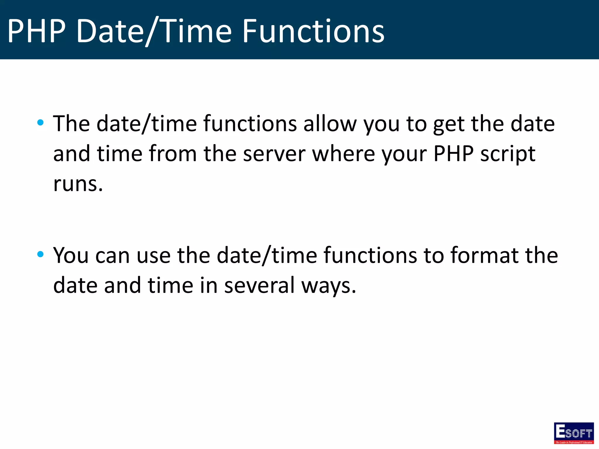 PHP Date/Time Functions
• The date/time functions allow you to get the date
and time from the server where your PHP script
runs.
• You can use the date/time functions to format the
date and time in several ways.
 